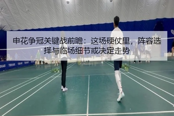 申花争冠关键战前瞻：这场硬仗里，阵容选择与临场细节或决定走势 - kaiyun