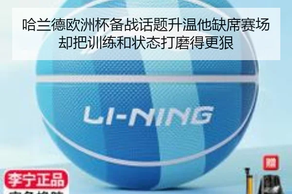 哈兰德欧洲杯备战话题升温他缺席赛场却把训练和状态打磨得更狠 - kaiyun