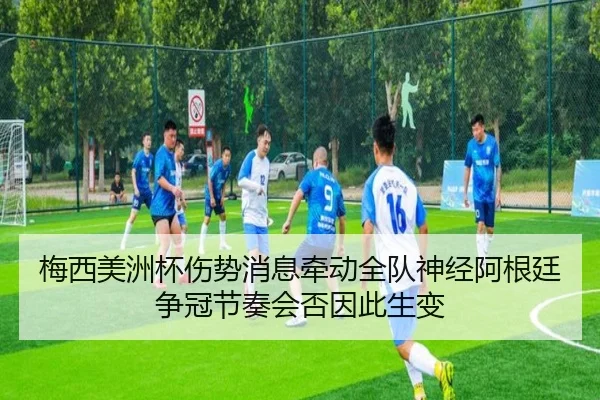 梅西美洲杯伤势消息牵动全队神经阿根廷争冠节奏会否因此生变 - kaiyun